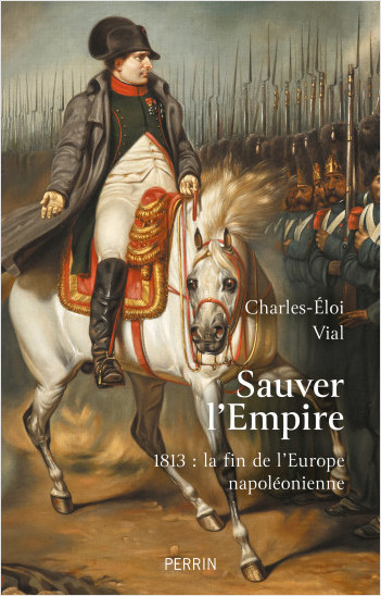 Couverture de l’ouvrage Sauver l’Empire. 1813 : la fin de l'Europe napoléonienne